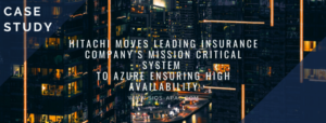 Hitachi Moves Leading Insurance Company’s Mission Critical System to Azure Ensuring High Availability